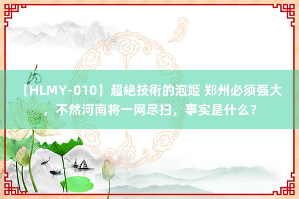 【HLMY-010】超絶技術的泡姫 郑州必须强大，不然河南将一网尽扫，事实是什么？