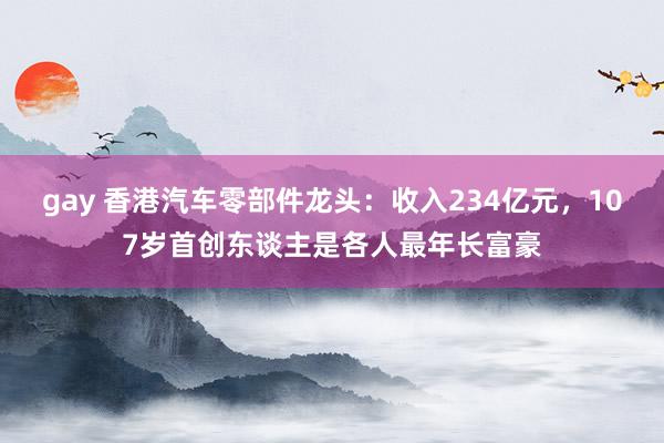 gay 香港汽车零部件龙头：收入234亿元，107岁首创东谈主是各人最年长富豪