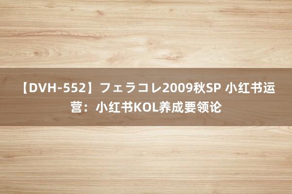 【DVH-552】フェラコレ2009秋SP 小红书运营：小红书KOL养成要领论