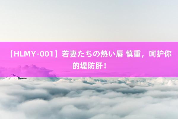 【HLMY-001】若妻たちの熱い唇 慎重，呵护你的堤防肝！