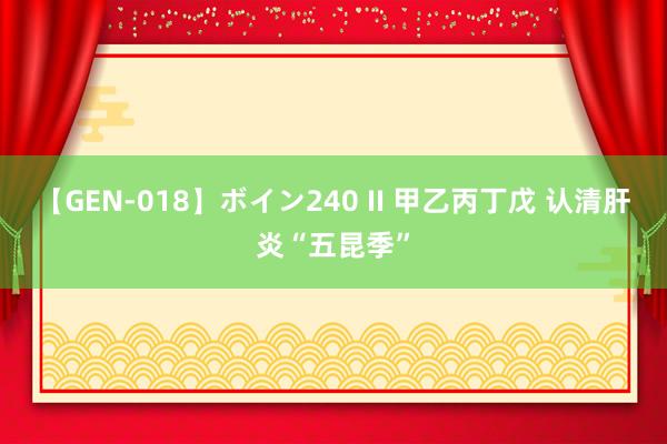 【GEN-018】ボイン240 II 甲乙丙丁戊 认清肝炎“五昆季”