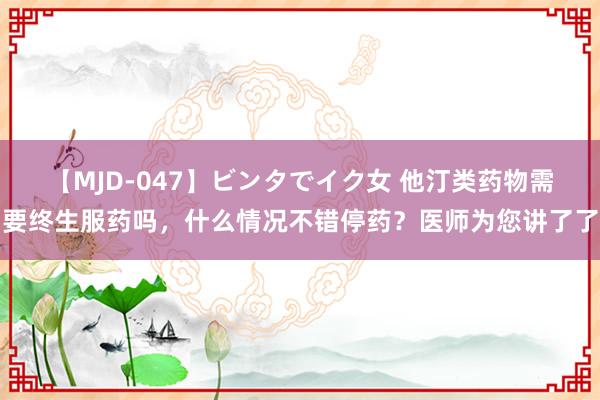 【MJD-047】ビンタでイク女 他汀类药物需要终生服药吗，什么情况不错停药？医师为您讲了了