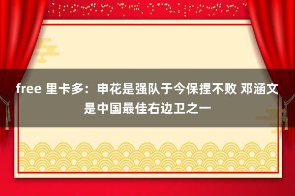 free 里卡多：申花是强队于今保捏不败 邓涵文是中国最佳右边卫之一