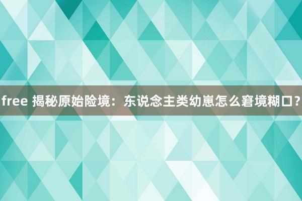 free 揭秘原始险境：东说念主类幼崽怎么窘境糊口？