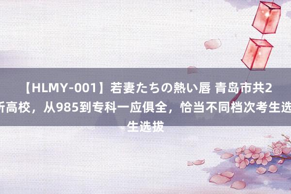 【HLMY-001】若妻たちの熱い唇 青岛市共28所高校，从985到专科一应俱全，恰当不同档次考生选拔