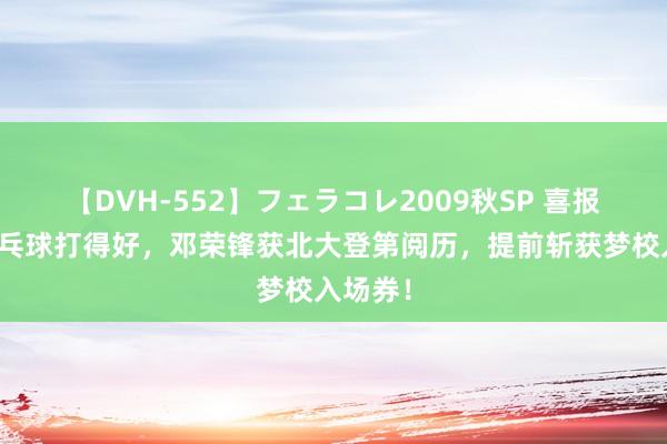 【DVH-552】フェラコレ2009秋SP 喜报！因乒乓球打得好，邓荣锋获北大登第阅历，提前斩获梦校入场券！