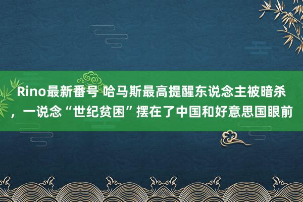 Rino最新番号 哈马斯最高提醒东说念主被暗杀，一说念“世纪贫困”摆在了中国和好意思国眼前