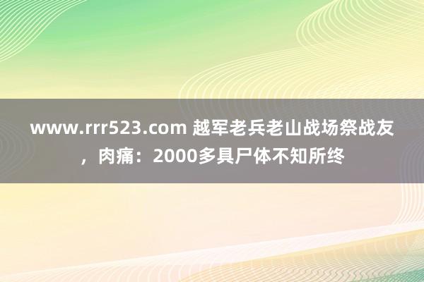 www.rrr523.com 越军老兵老山战场祭战友，肉痛：2000多具尸体不知所终