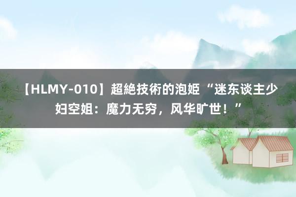 【HLMY-010】超絶技術的泡姫 “迷东谈主少妇空姐：魔力无穷，风华旷世！”