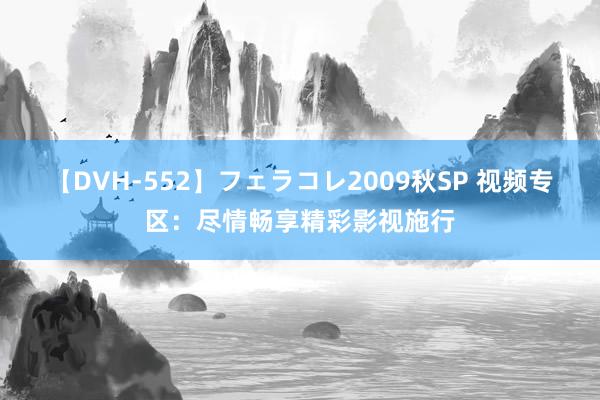 【DVH-552】フェラコレ2009秋SP 视频专区：尽情畅享精彩影视施行