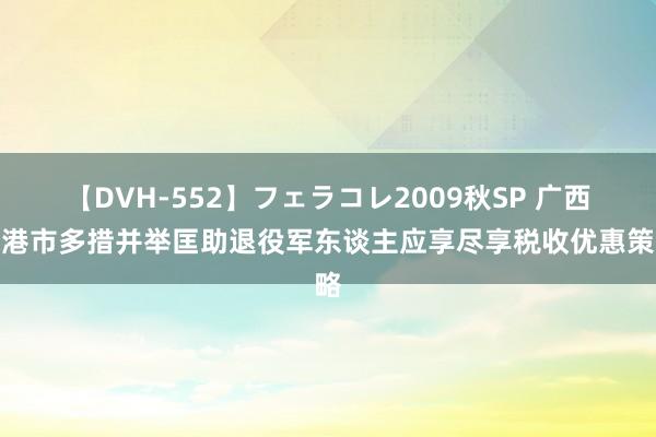 【DVH-552】フェラコレ2009秋SP 广西贵港市多措并举匡助退役军东谈主应享尽享税收优惠策略