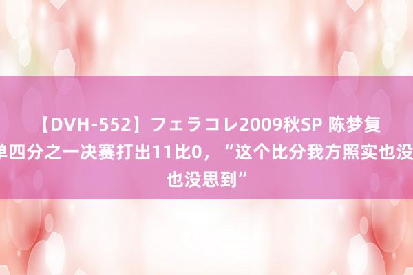 【DVH-552】フェラコレ2009秋SP 陈梦复兴女单四分之一决赛打出11比0，“这个比分我方照实也没思到”