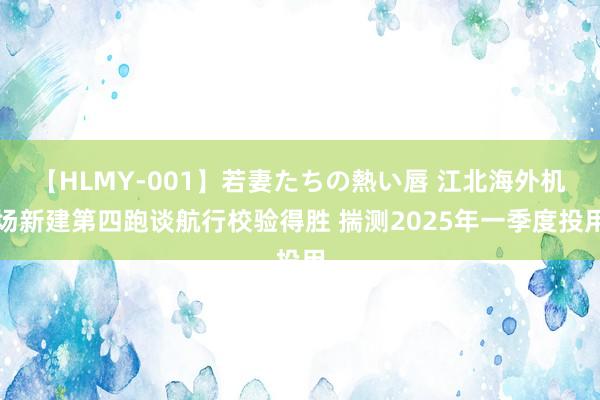 【HLMY-001】若妻たちの熱い唇 江北海外机场新建第四跑谈航行校验得胜 揣测2025年一季度投用