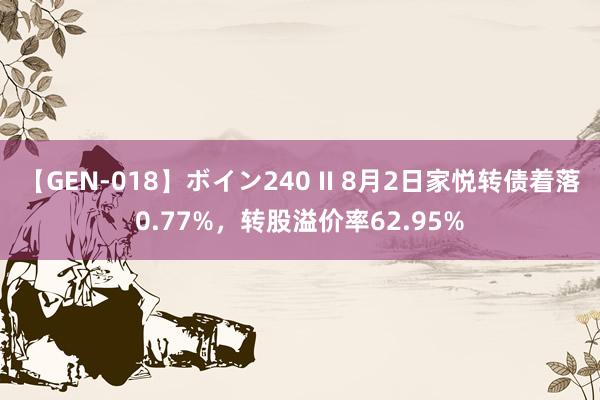 【GEN-018】ボイン240 II 8月2日家悦转债着落0.77%，转股溢价率62.95%