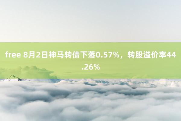 free 8月2日神马转债下落0.57%，转股溢价率44.26%