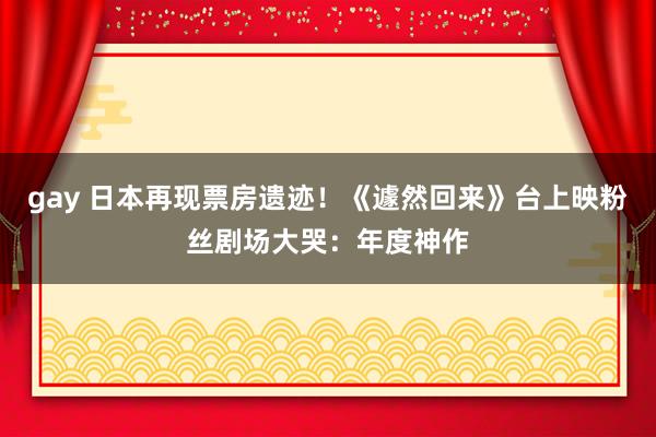 gay 日本再现票房遗迹！《遽然回来》台上映　粉丝剧场大哭：年度神作