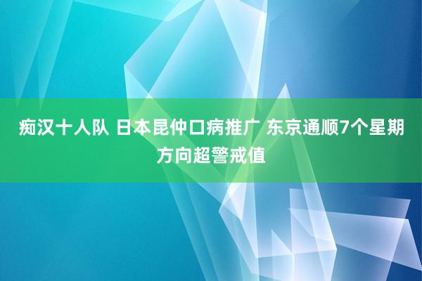 痴汉十人队 日本昆仲口病推广 东京通顺7个星期方向超警戒值