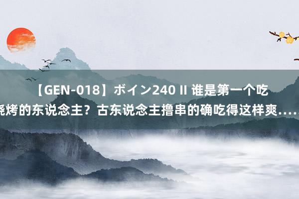 【GEN-018】ボイン240 II 谁是第一个吃烧烤的东说念主？古东说念主撸串的确吃得这样爽……