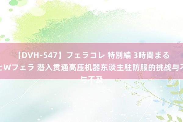 【DVH-547】フェラコレ 特別編 3時間まるごとWフェラ 潜入贯通高压机器东谈主驻防服的挑战与不及