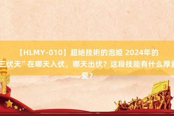 【HLMY-010】超絶技術的泡姫 2024年的“三伏天”在哪天入伏，哪天出伏？这段技能有什么厚爱？