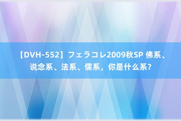 【DVH-552】フェラコレ2009秋SP 佛系、说念系、法系、儒系，你是什么系？