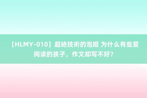 【HLMY-010】超絶技術的泡姫 为什么有些爱阅读的孩子，作文却写不好？