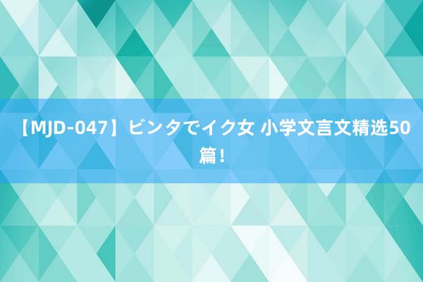 【MJD-047】ビンタでイク女 小学文言文精选50篇！