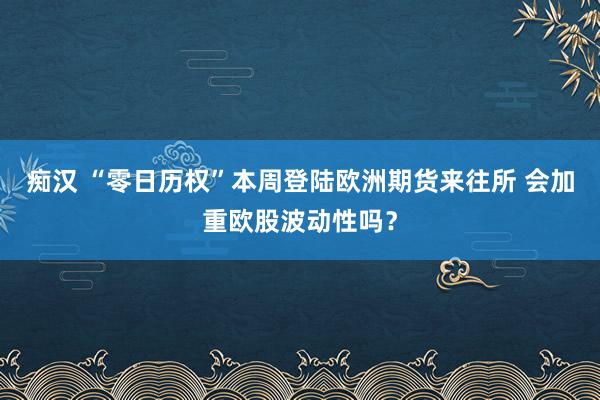 痴汉 “零日历权”本周登陆欧洲期货来往所 会加重欧股波动性吗？