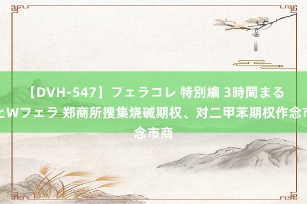 【DVH-547】フェラコレ 特別編 3時間まるごとWフェラ 郑商所搜集烧碱期权、对二甲苯期权作念市商