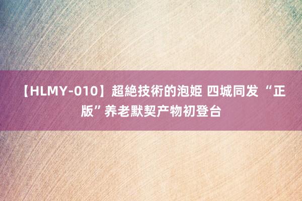 【HLMY-010】超絶技術的泡姫 四城同发 “正版”养老默契产物初登台