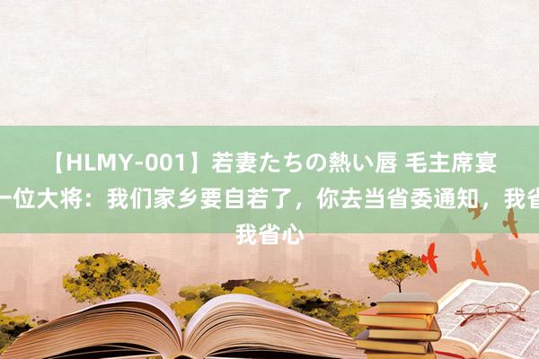 【HLMY-001】若妻たちの熱い唇 毛主席宴请一位大将：我们家乡要自若了，你去当省委通知，我省心