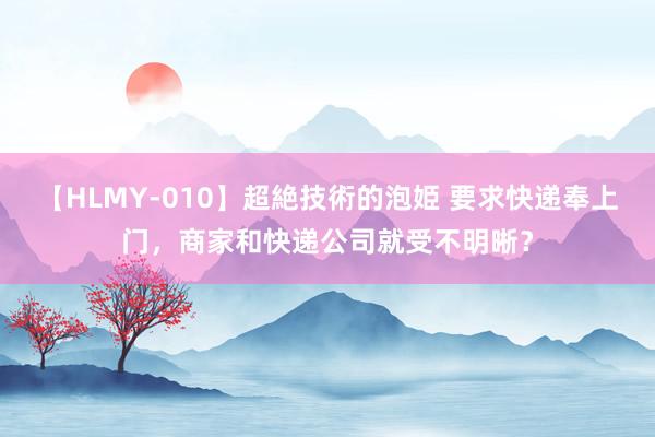 【HLMY-010】超絶技術的泡姫 要求快递奉上门，商家和快递公司就受不明晰？