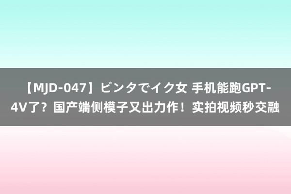 【MJD-047】ビンタでイク女 手机能跑GPT-4V了？国产端侧模子又出力作！实拍视频秒交融