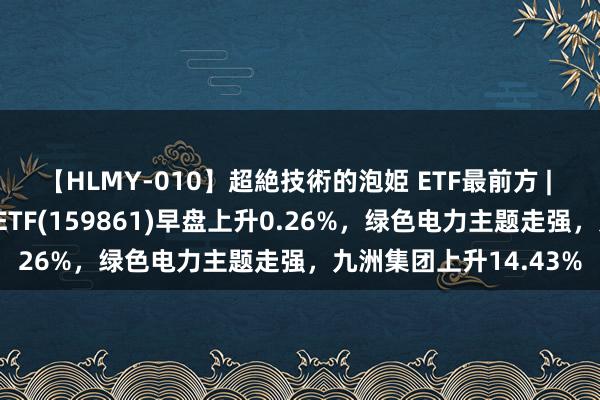 【HLMY-010】超絶技術的泡姫 ETF最前方 | 国泰中证环保产业50ETF(159861)早盘上升0.26%，绿色电力主题走强，九洲集团上升14.43%