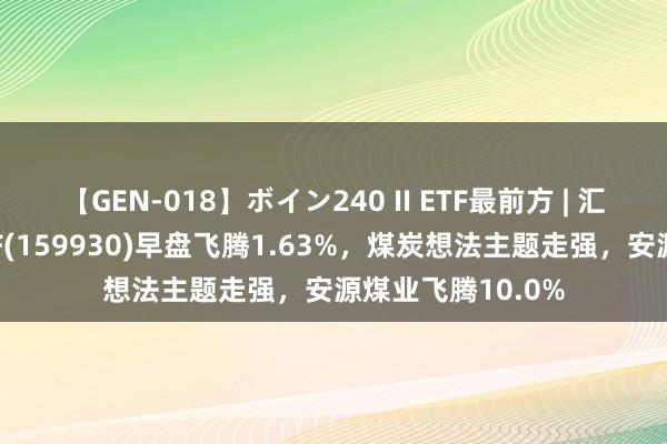 【GEN-018】ボイン240 II ETF最前方 | 汇添富中证动力ETF(159930)早盘飞腾1.63%，煤炭想法主题走强，安源煤业飞腾10.0%