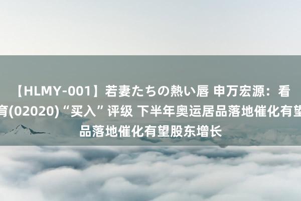 【HLMY-001】若妻たちの熱い唇 申万宏源：看护安踏体育(02020)“买入”评级 下半年奥运居品落地催化有望股东增长