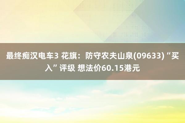 最终痴汉电车3 花旗：防守农夫山泉(09633)“买入”评级 想法价60.15港元