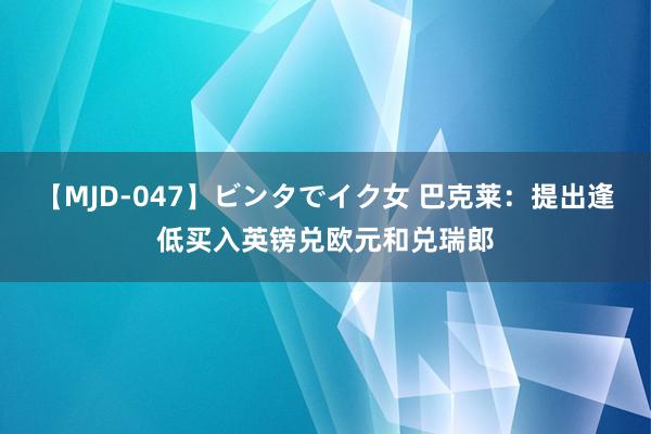 【MJD-047】ビンタでイク女 巴克莱：提出逢低买入英镑兑欧元和兑瑞郎