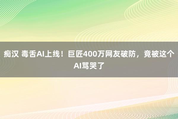 痴汉 毒舌AI上线！巨匠400万网友破防，竟被这个AI骂哭了