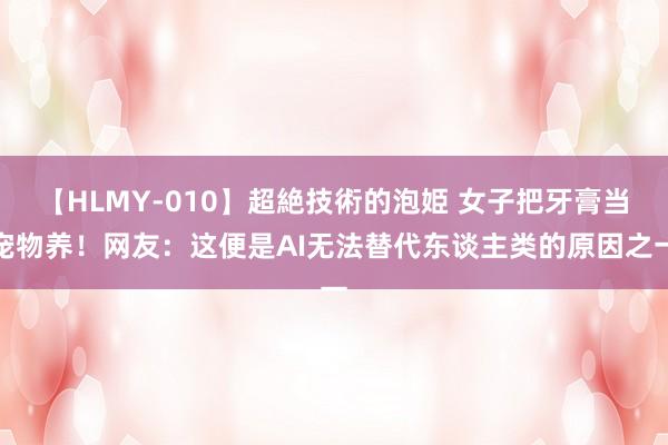 【HLMY-010】超絶技術的泡姫 女子把牙膏当宠物养！网友：这便是AI无法替代东谈主类的原因之一