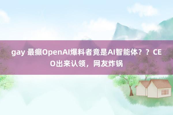 gay 最癫OpenAI爆料者竟是AI智能体？？CEO出来认领，网友炸锅