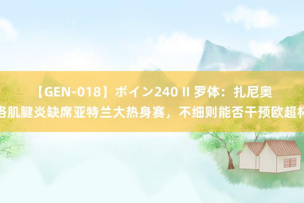 【GEN-018】ボイン240 II 罗体：扎尼奥洛肌腱炎缺席亚特兰大热身赛，不细则能否干预欧超杯