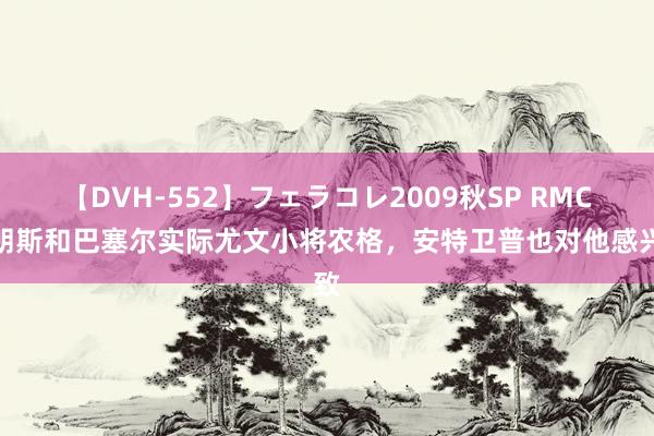 【DVH-552】フェラコレ2009秋SP RMC：朗斯和巴塞尔实际尤文小将农格，安特卫普也对他感兴致