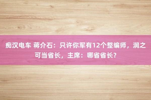 痴汉电车 蒋介石：只许你军有12个整编师，润之可当省长，主席：哪省省长？