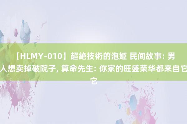 【HLMY-010】超絶技術的泡姫 民间故事: 男人想卖掉破院子， 算命先生: 你家的旺盛荣华都来自它