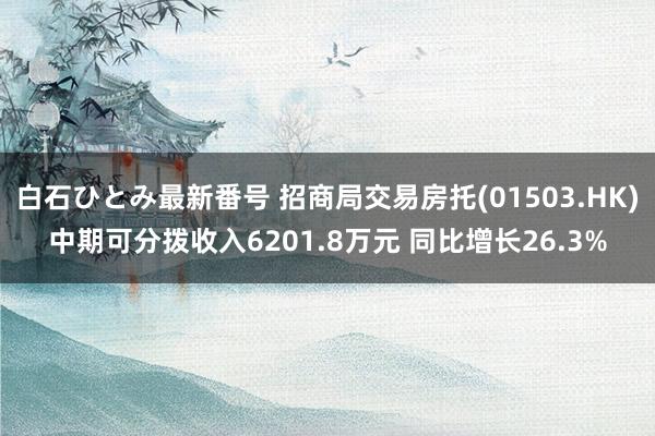 白石ひとみ最新番号 招商局交易房托(01503.HK)中期可分拨收入6201.8万元 同比增长26.3%