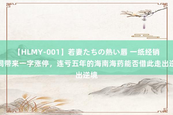 【HLMY-001】若妻たちの熱い唇 一纸经销合同带来一字涨停，连亏五年的海南海药能否借此走出逆境