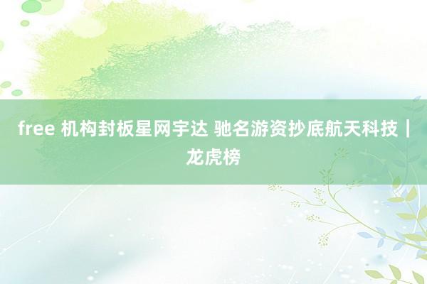 free 机构封板星网宇达 驰名游资抄底航天科技｜龙虎榜