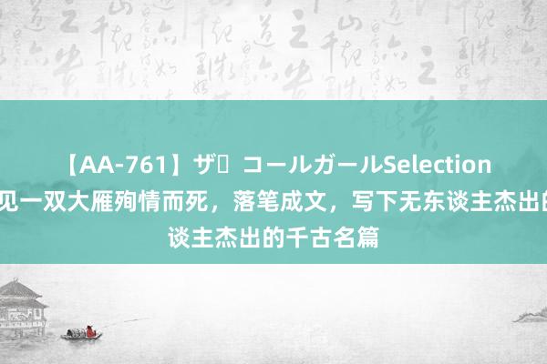 【AA-761】ザ・コールガールSelection 16岁少年见一双大雁殉情而死，落笔成文，写下无东谈主杰出的千古名篇