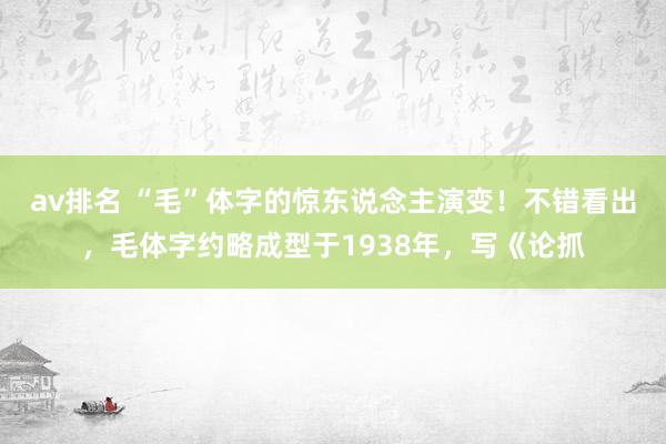 av排名 “毛”体字的惊东说念主演变！不错看出，毛体字约略成型于1938年，写《论抓